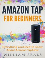 Amazon Tap: Amazon Tap For Beginners - Everything You Need To Know About Amazon Tap Now (Amazon Tap User Guide, Amazon Echo) - Book Cover