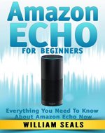 Amazon Echo: Amazon Echo For Beginners - Everything You Need To Know About Amazon Echo Now (Amazon Echo User Guide, Alexa Kit) - Book Cover