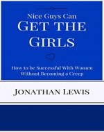 Nice Guys Can Get the Girls: How to be Successful With Women Without Becoming a Creep - Book Cover