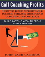 Golf Coaching Profits: How To Build 9 Profitable Income Streams From Your Coaching Knowledge: Build Lasting Wealth From Your Expertise - Book Cover