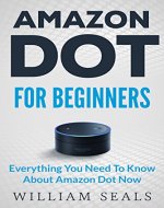 Amazon Dot: Amazon Dot For Beginners - Everything You Need To Know About Amazon Dot Now (Amazon Dot User Guide, Amazon Dot Echo) - Book Cover