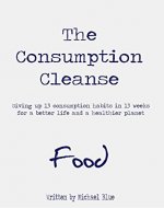 The Consumption Cleanse - Food: Giving up 13 consumption habits in 13 weeks for a better life and a healthier planet - Book Cover