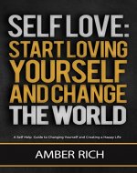 Self-Love: Start Loving Yourself and Change the World: A Self-Help Guide to Changing Yourself and Creating a Happy Life - Book Cover
