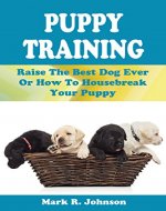 Puppy Training Guide: Raise The Best Dog Ever Or How To Housebreak Your Puppy: All Power Of Positive Reinforcement In One Ultimate Handbook: Training In Obedience, Potty, Biting, Barking, Feeding - Book Cover