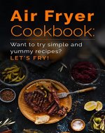 Air Fryer Cookbook: Want to try simple and yummy recipes? Let’s Fry! - Book Cover