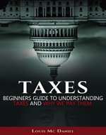 Taxes: Beginners Guide To Understanding Taxes And Why We Pay Them (taxes,llc,s-corp,c-corp, Income Tax, Small Business,investing, Tax Deduction, Tax Refund) - Book Cover