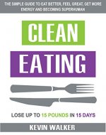 Clean Eating: The Simple Guide To Eat Better, Feel Great, Get More Energy And Becoming Superhuman - Lose Up to 15 Pounds In 15 Days! - Book Cover