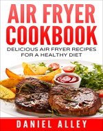 Air Fryer Cookbook: Delicious Air Fryer Recipes For A Healthy Diet (Delicious, Recipes, Easy, Simple, Air Fryer Cookbook) - Book Cover