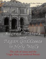 From Sacred Waters and Pagan Goddesses to Holy Wells: The cult of saints and the Virgin Mary in medieval Britain - Book Cover