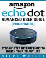Amazon Echo Dot: Amazon Dot Advanced User Guide (2016 Updated): Step-by-Step Instructions to Enrich Your Smart Life! (Amazon Echo, Dot, Echo Dot, Amazon Echo User Manual, Echo Dot ebook, Amazon Dot) - Book Cover