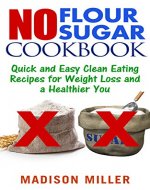 No Flour No Sugar: Quick and Easy Clean Eating Recipes for Weight Loss and a Healthier You (No Flour No Sugar Cookbook Book 1) - Book Cover