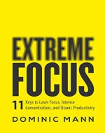 Extreme Focus: The 11 Keys to Laser Focus, Intense Concentration, and Titanic Productivity - Book Cover