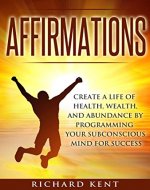 Affirmations: Create a Life of Health, Wealth, and Abundance by Programming Your Subconscious Mind for Success (FREE Bonus Video Included) (Meditation, Law of Attraction, Happiness Book 1) - Book Cover
