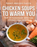 Chicken soups to warm you.: TOP 25 homemade delicious chicken soup recipes. - Book Cover