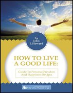 HOW TO LIVE A GOOD LIFE: A GUIDE TO PERSONAL FREEDOM AND A HAPPINESS RECIPE - Book Cover