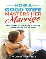 Marriage: How A Good Wife Masters Her Marriage - Secret Of Building A Lasting Relationship For Women - Book Cover