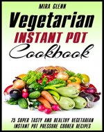 Vegetarian Instant Pot Cookbook: 75 Super Tasty and Healthy Vegetarian Instant Pot Pressure Cooker Recipes - Book Cover