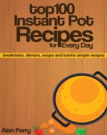 Top 100 Instant Pot Recipes for Every Day: breakfasts, dinners, soups and lunchs simple recipes - Book Cover