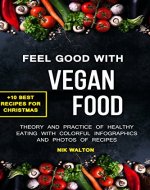 Feel Good with Vegan Food! Theory and Practice of Healthy Eating with Colorful Infographics and Photos of Recipes + 10 Best Vegan Recipes for Christmas and New Year - Book Cover