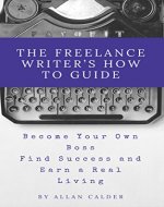 The Freelance Writer's How To Guide: Become Your Own Boss Find Success and Earn a Real Living - Book Cover