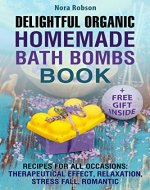 Delightful Organic Homemade Bath Bombs Recipe Book. : Recipes For All Occasions: Therapeutic Effects, Relaxation, Stress Relief, and Romance. - Book Cover