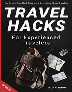 Travel Hacks and Tips For Experienced Travelers: Travel Guide For People Who Think They Know Everything About Traveling + Best International Travel Sites Review and Infographic Travel Checklist - Book Cover
