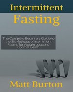 Intermittent Fasting: The Complete Beginners Guide to the Six Methods of Intermittent Fasting for Weight Loss and Optimal Health (weight loss, 5:2 diet, ... eat, rapid weight loss, fasting, fast diet) - Book Cover