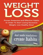 Weight Loss: Proven Awesome and Effective Habits in order to Start Losing Excessive Weight. Live Healthy Now! (Healthy Lifestyle, Ideal Weight, Fat Loss, Overeating Book 1) - Book Cover
