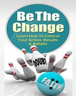 Be The Change: Learn To Control Your Action Results & beliefs! : Achieve Confidence, Overcome Anxiety & Fear, Self-Control, Self-belief (Success, Goal setting, Achievement Book 0) - Book Cover