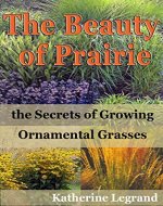The Beauty of Prairies: the Secrets of Growing Ornamental Grasses: How to create a natural garden in the wild style of prairies - Book Cover