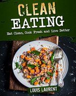 Clean Eating: Eat Clean, Cook Fresh and Live Better (Louis Laurent Cookbooks Book 2) - Book Cover
