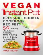 Vegan Instant Pot Recipes: Pressure Cooker Cookbook with 50 Simply Delicious,  Healthy, Time - Saving, Quick and Easy Recipes for Vegans (Instant Pot, Crock Pot, Pressure Cooker 3) - Book Cover