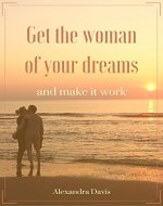 Get the woman of your dreams and make it work: Discover how women think, feel, and why they do what they do - Book Cover