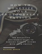 Photography: How to Monetize Your Photography Passion - The Definitive Beginner's Guide to Earning Passive Income With Your Photos (Photography, Photography for Beginners, Digital Photography Book 1) - Book Cover
