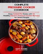 Complete Pressure Cooker Cookbook: Easy Instant Pot Guide with 53 Healthy Electric Pressure Cooker Recipes for Smart People - Book Cover