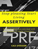 Stop Pleasing Start Living Assertively:: Be the Bad-ass You Are and Still Win Respect in Daily Situations (Relationships, Work, Business and with Parents) - Book Cover