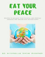Eat Your Peace: Recipes To Balance Your Physical and Spiritual Energies and Ground with Mother Earth - Book Cover