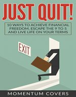 JUST QUIT!: 10 Ways to Achieve Financial Freedom, Escape the 9 to 5 and Live Life on Your Terms - Book Cover