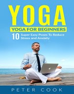 Yoga: Yoga For Beginners: 10 Super Easy Poses To Reduce Stress and Anxiety (Yoga Moves And Postures For Men, Girls, Kids, Beginner, Scoliosis, Back Pain, Shoulders, Meditation, Relaxation) - Book Cover
