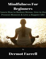 Mindfulness for Beginners: Learn How to Reduce Stress, Live in the Present Moment & Live a Happier Life! (Mindfulness, Meditation, Buddhism, Zen) (Mental Growth Book 1) - Book Cover