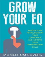 Grow Your EQ: Master Your Fears, Develop Your Confidence and Improve Your Interpersonal Skills - Book Cover