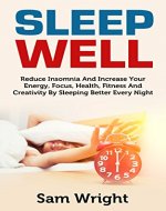 Sleep Well: Reduce Insomnia And Increase Your Energy, Focus, Health, Fitness And Creativity By Sleeping Better Every Night: Reduce Insomnia & Increase Your Energy, Focus, Health, Fitness & Creativity - Book Cover