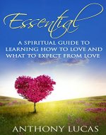 Essential: A Spiritual Guide to Learning How to Love and What to Expect from Love (Love Languages, Ingredients of Love Lasting Love, Heal your Life, Coincidence Synchronicity, Soulmates Book 1) - Book Cover