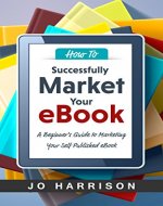 How to Successfully Market your eBook: A Beginner's Guide to Marketing Your Self Published eBook - Book Cover