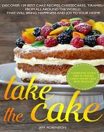 Take The Cake:  Discover 139 Best cake recipes, cheesecakes, tiramisu, from all around the world that will bring happiness and joy to your home. - Book Cover