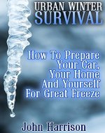 Urban Winter Survival: How To Prepare Your Car, Your Home And Yourself For Great Freeze : (Prepper's Guide, Survival Guide, Alternative Medicine, Emergency) - Book Cover