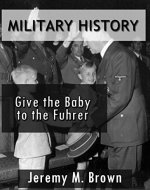 MILITARY HISTORY: Give The Baby To The Fuhrer! (military, military fiction, third reich at war, military history ww2, short stories, military science fiction, ww2 history Book 1) - Book Cover