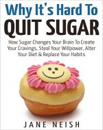 Why It's Hard To Quit Sugar: How Sugar Changes Your Brain To Create Your Cravings, Steal Your Willpower, Alter Your Diet & Replace Your Habits - Book Cover
