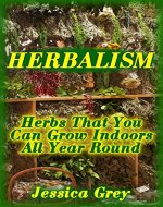 Herbalism: Herbs That You Can Grow Indoors All Year Round: (Healing Herbs, Herbal Remedies) - Book Cover