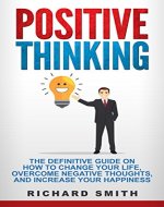 Positive Thinking: The Definitive Guide on How to Change Your Life, Overcome Negative Thoughts, and Increase Your Happiness - Book Cover